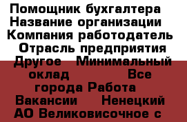 Помощник бухгалтера › Название организации ­ Компания-работодатель › Отрасль предприятия ­ Другое › Минимальный оклад ­ 21 000 - Все города Работа » Вакансии   . Ненецкий АО,Великовисочное с.